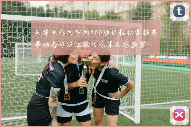 足球竞彩网官网App助你轻松掌握赛事动态与投注技巧尽享足球盛宴