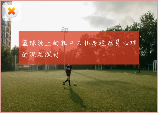 篮球场上的粗口文化与运动员心理的深层探讨