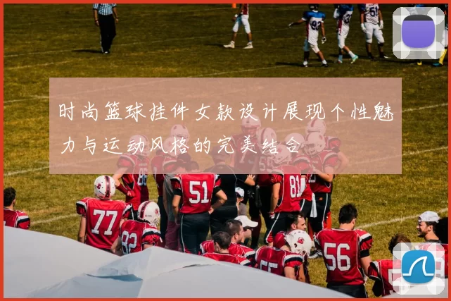时尚篮球挂件女款设计展现个性魅力与运动风格的完美结合