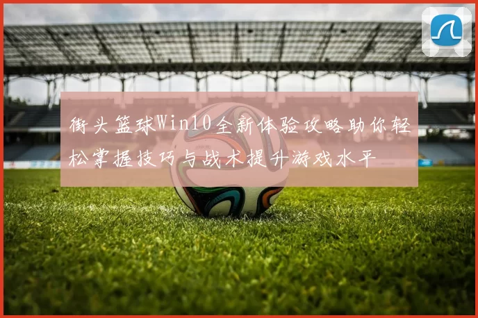 街头篮球Win10全新体验攻略助你轻松掌握技巧与战术提升游戏水平