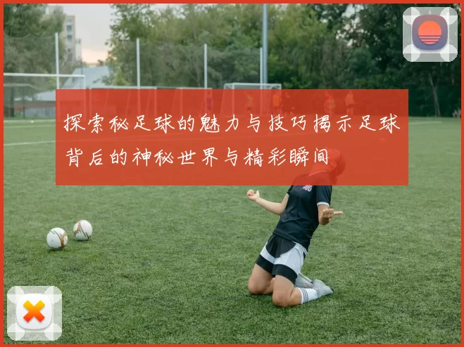 探索秘足球的魅力与技巧揭示足球背后的神秘世界与精彩瞬间