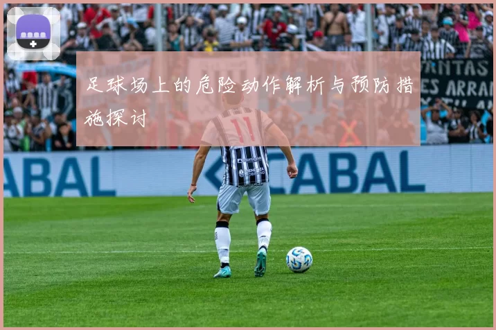 足球场上的危险动作解析与预防措施探讨