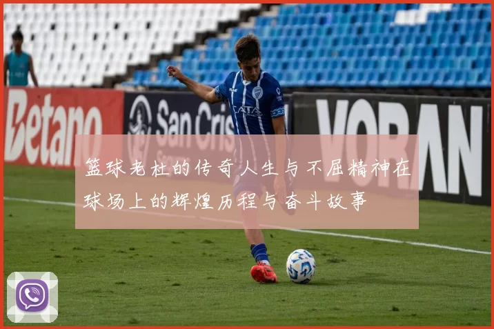 篮球老杜的传奇人生与不屈精神在球场上的辉煌历程与奋斗故事