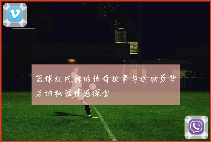 篮球红内裤的传奇故事与运动员背后的秘密情感探索