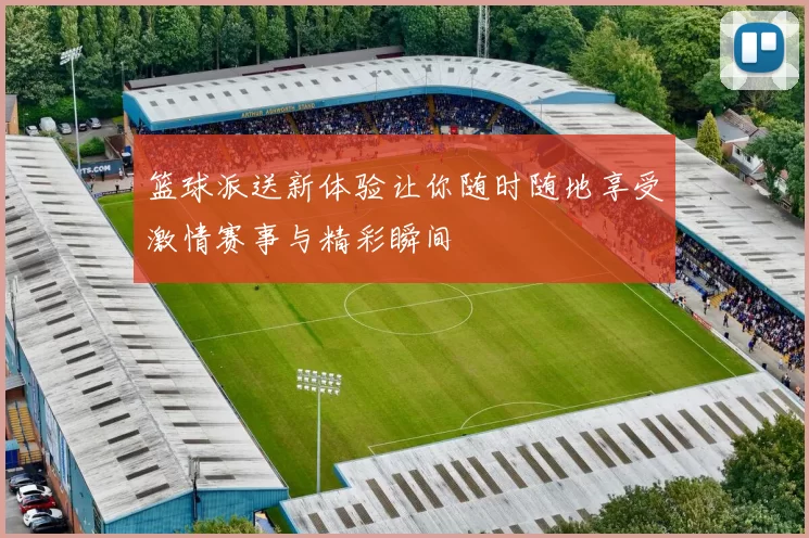 篮球派送新体验让你随时随地享受激情赛事与精彩瞬间